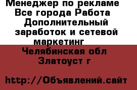 Менеджер по рекламе - Все города Работа » Дополнительный заработок и сетевой маркетинг   . Челябинская обл.,Златоуст г.